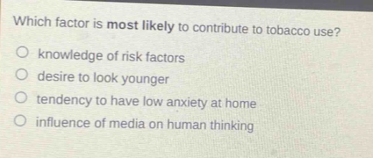 which factor is most likely to contribute to tobacco use?\no knowledge of risk factors\no desire to look younger\no tendency to have low anxiety at home\no influence of media on human thinking