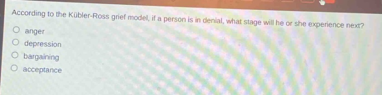 according to the kübler - ross grief model, if a person is in denial, what stage will he or she experience next?\nanger\ndepression\nbargaining\nacceptance