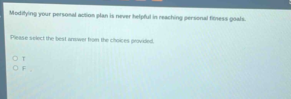 modifying your personal action plan is never helpful in reaching personal fitness goals. please select the best answer from the choices provided. o t o f