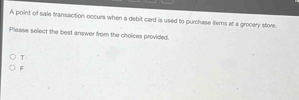 a point of sale transaction occurs when a debit card is used to purchase items at a grocery store. please select the best answer from the choices provided. o t o f