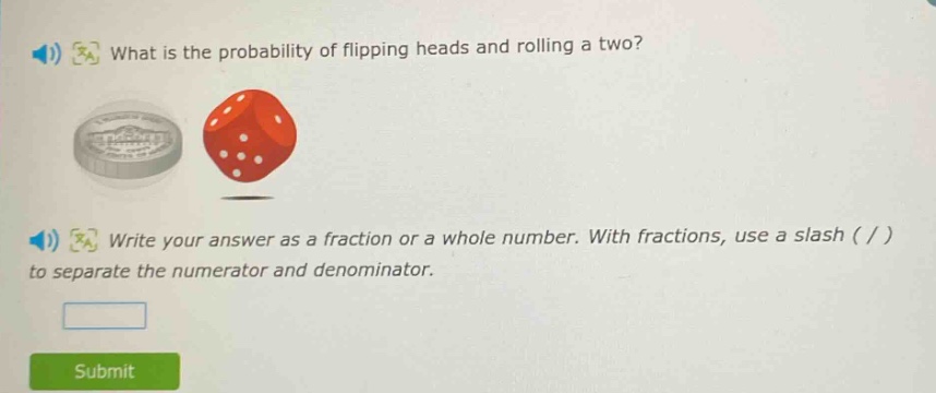 what is the probability of flipping heads and rolling a two? write your answer as a fraction or a whole number. with fractions, use a slash ( / ) to separate the numerator and denominator.