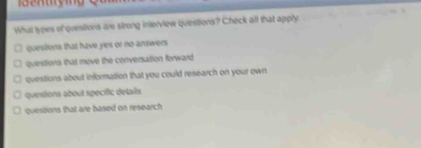 what types of questions are strong interview questions? check all that apply. questions that have yes or no answers questions that move the conversation forward questions about information that you could research on your own questions about specific details questions that are based on research
