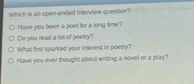 which is an open - ended interview question?\no have you been a poet for a long time?\no do you read a lot of poetry?\no what first sparked your interest in poetry?\no have you ever thought about writing a novel or a play?