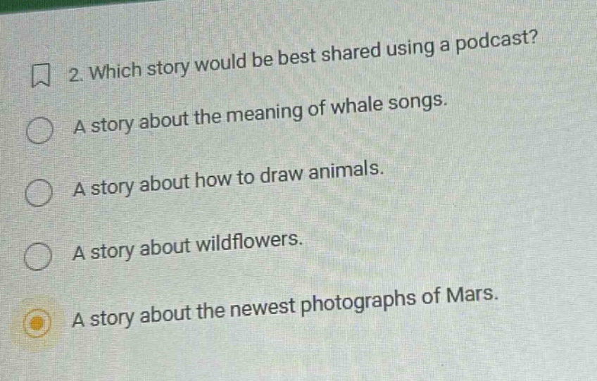 2. which story would be best shared using a podcast? a story about the meaning of whale songs. a story about how to draw animals. a story about wildflowers. a story about the newest photographs of mars.