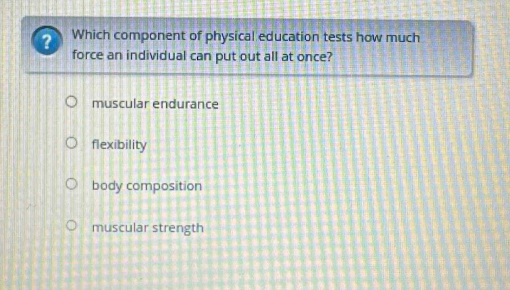 which component of physical education tests how much force an individual can put out all at once? muscular endurance flexibility body composition muscular strength