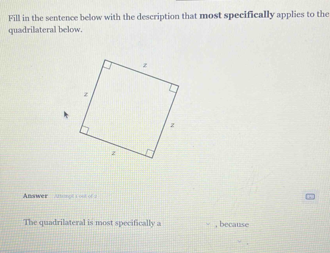 fill in the sentence below with the description that most specifically applies to the quadrilateral below. answer attempt 1 out of 2 the quadrilateral is most specifically a , because
