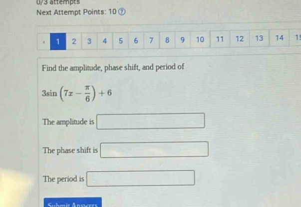 0/3 attempts next attempt points: 10? 1 2 3 4 5 6 7 8 9 10 11 12 13 14 15 find the amplitude, phase shift, and period of 3sin(7x - π/6)+6 the amplitude is the phase shift is the period is submit answers