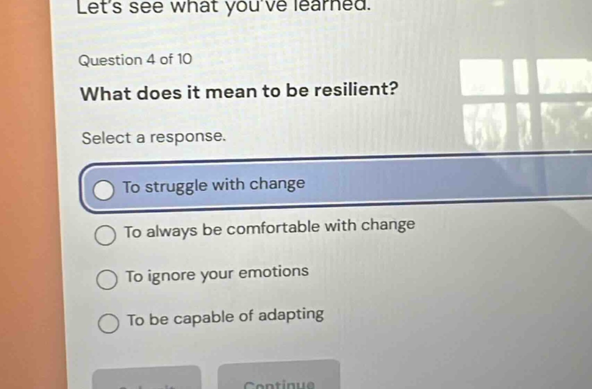 lets see what youve learned. question 4 of 10 what does it mean to be resilient? select a response. to struggle with change to always be comfortable with change to ignore your emotions to be capable of adapting