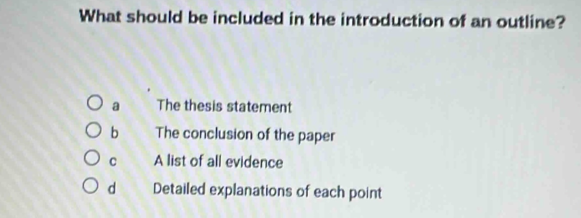 what should be included in the introduction of an outline?\no a the thesis statement\no b the conclusion of the paper\no c a list of all evidence\no d detailed explanations of each point