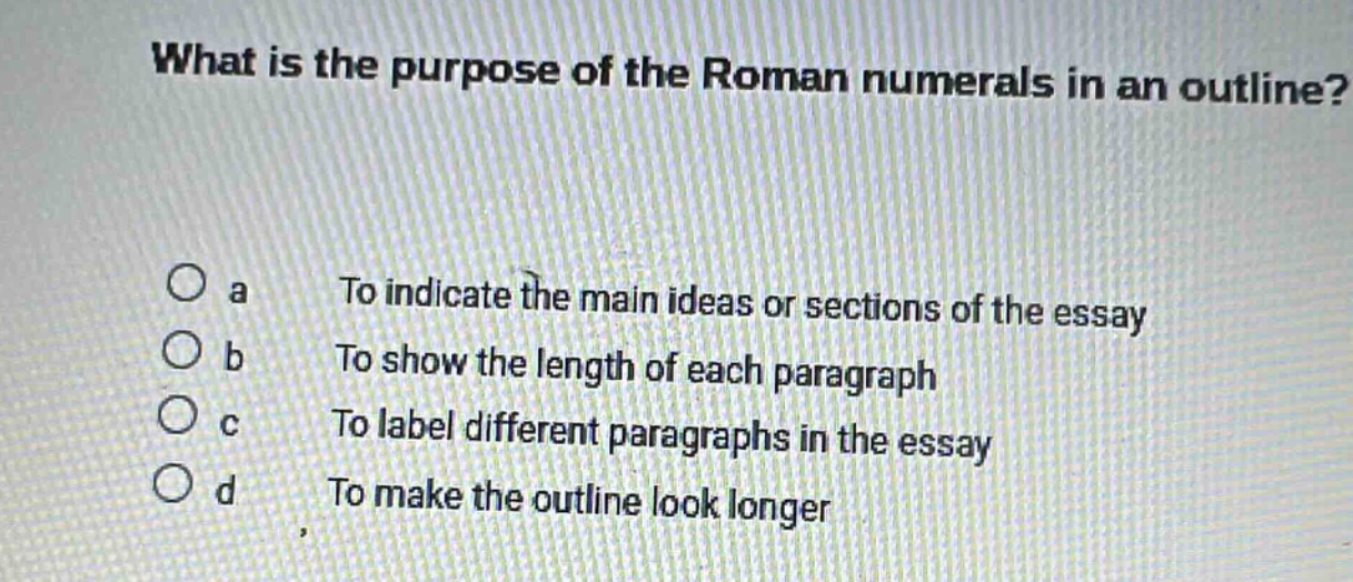what is the purpose of the roman numerals in an outline?\no a to indicate the main ideas or sections of the essay\no b to show the length of each paragraph\no c to label different paragraphs in the essay\no d to make the outline look longer