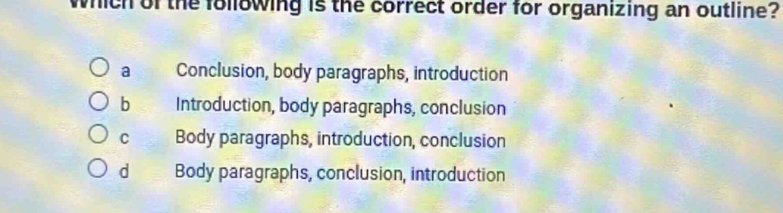 which of the following is the correct order for organizing an outline? a conclusion, body paragraphs, introduction b introduction, body paragraphs, conclusion c body paragraphs, introduction, conclusion d body paragraphs, conclusion, introduction