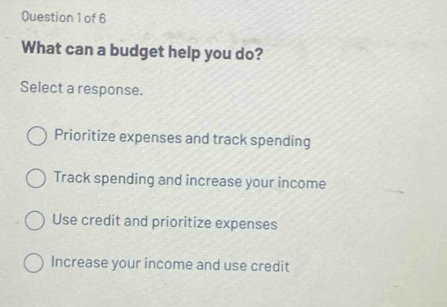 question 1 of 6 what can a budget help you do? select a response. prioritize expenses and track spending track spending and increase your income use credit and prioritize expenses increase your income and use credit