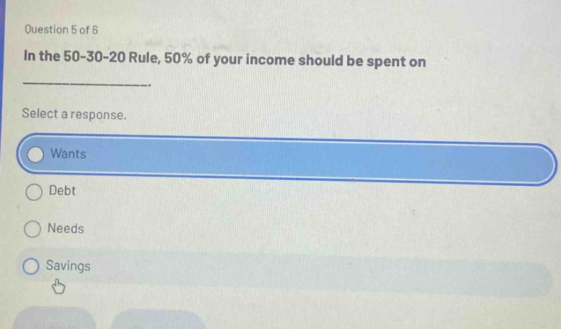 question 5 of 6 in the 50 - 30 - 20 rule, 50% of your income should be spent on ____________. select a response. wants debt needs savings