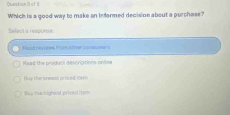 question 6 of 8 which is a good way to make an informed decision about a purchase? select a response. read reviews from other consumers read the product descriptions online buy the lowest priced item buy the highest priced item