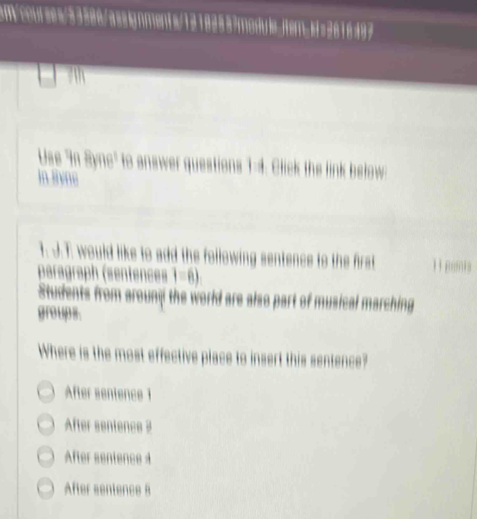 use in sync to answer questions 1 - 4. click the link below in sync 1. i would like to add the following sentence to the first paragraph (sentences 1 - 6). students from around the world are also part of musical marching groups. where is the most effective place to insert this sentence? after sentence 1 after sentence 2 after sentence 4 after sentence 6