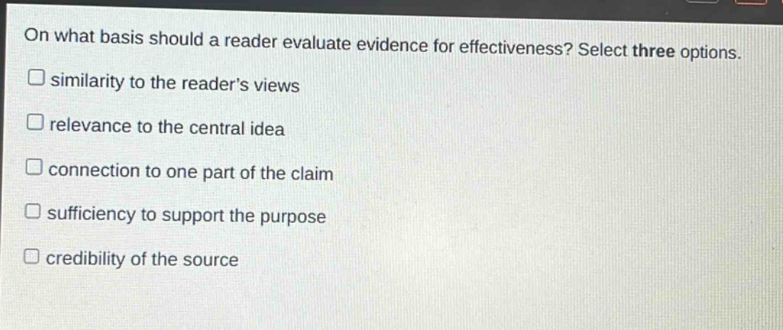 on what basis should a reader evaluate evidence for effectiveness? select three options. similarity to the readers views relevance to the central idea connection to one part of the claim sufficiency to support the purpose credibility of the source