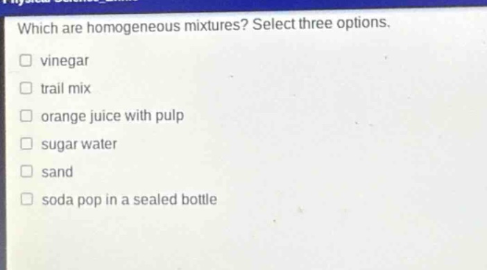 which are homogeneous mixtures? select three options. vinegar trail mix orange juice with pulp sugar water sand soda pop in a sealed bottle