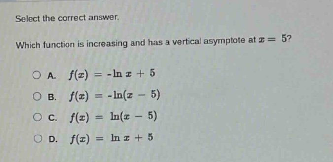 select the correct answer. which function is increasing and has a vertical asymptote at x = 5? a. f(x)= -ln x + 5 b. f(x)= -ln(x - 5) c. f(x)= ln(x - 5) d. f(x)= ln x + 5