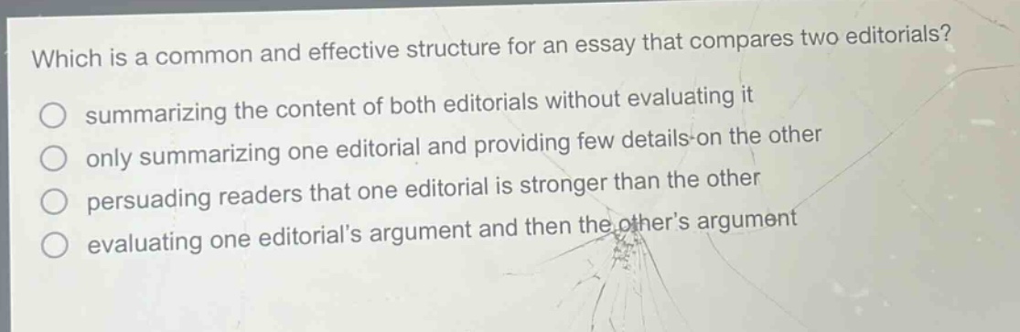 which is a common and effective structure for an essay that compares two editorials? summarizing the content of both editorials without evaluating it only summarizing one editorial and providing few details on the other persuading readers that one editorial is stronger than the other evaluating one editorials argument and then the others argument