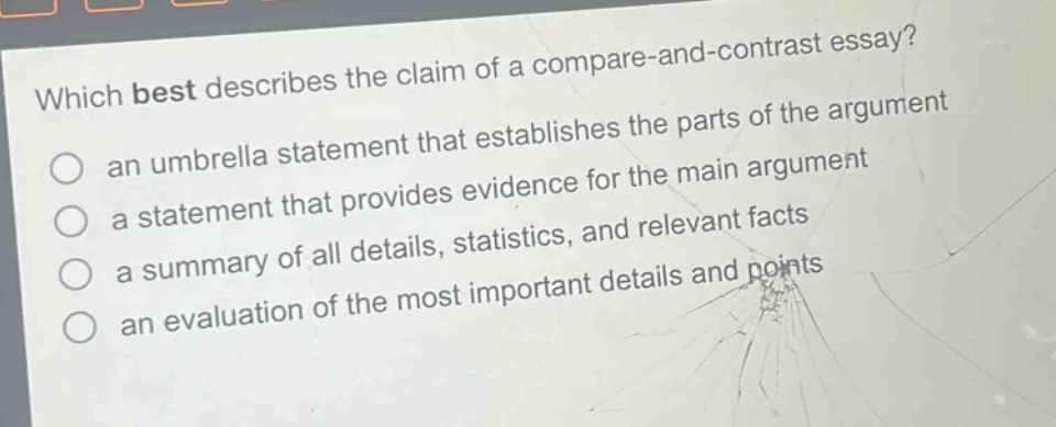 which best describes the claim of a compare - and - contrast essay? an umbrella statement that establishes the parts of the argument a statement that provides evidence for the main argument a summary of all details, statistics, and relevant facts an evaluation of the most important details and points