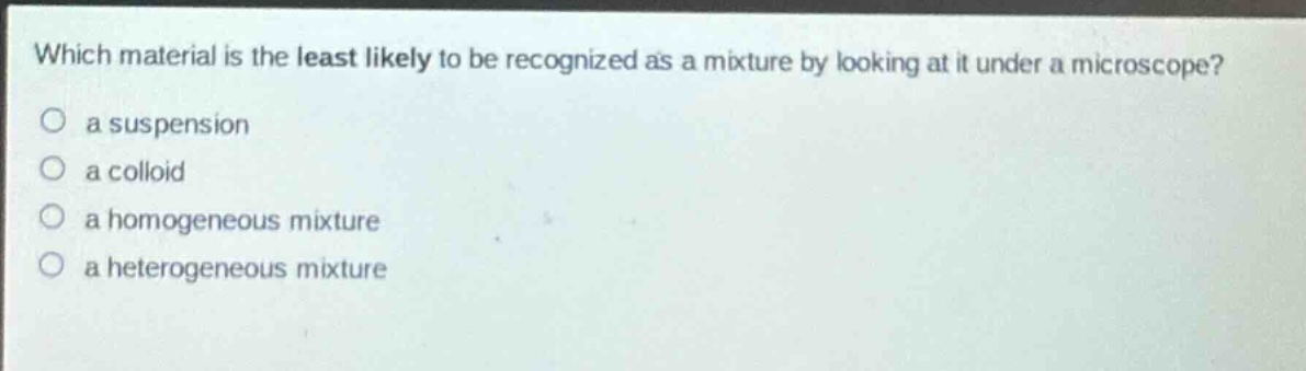 which material is the least likely to be recognized as a mixture by looking at it under a microscope? a suspension a colloid a homogeneous mixture a heterogeneous mixture