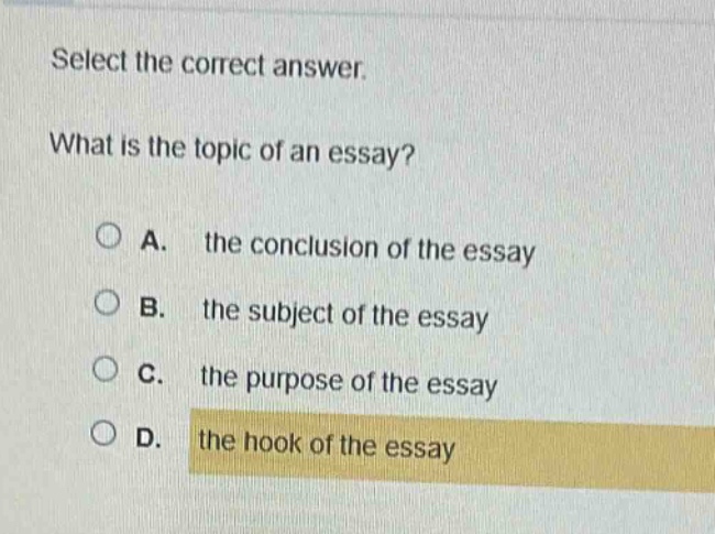 select the correct answer. what is the topic of an essay? a. the conclusion of the essay b. the subject of the essay c. the purpose of the essay d. the hook of the essay