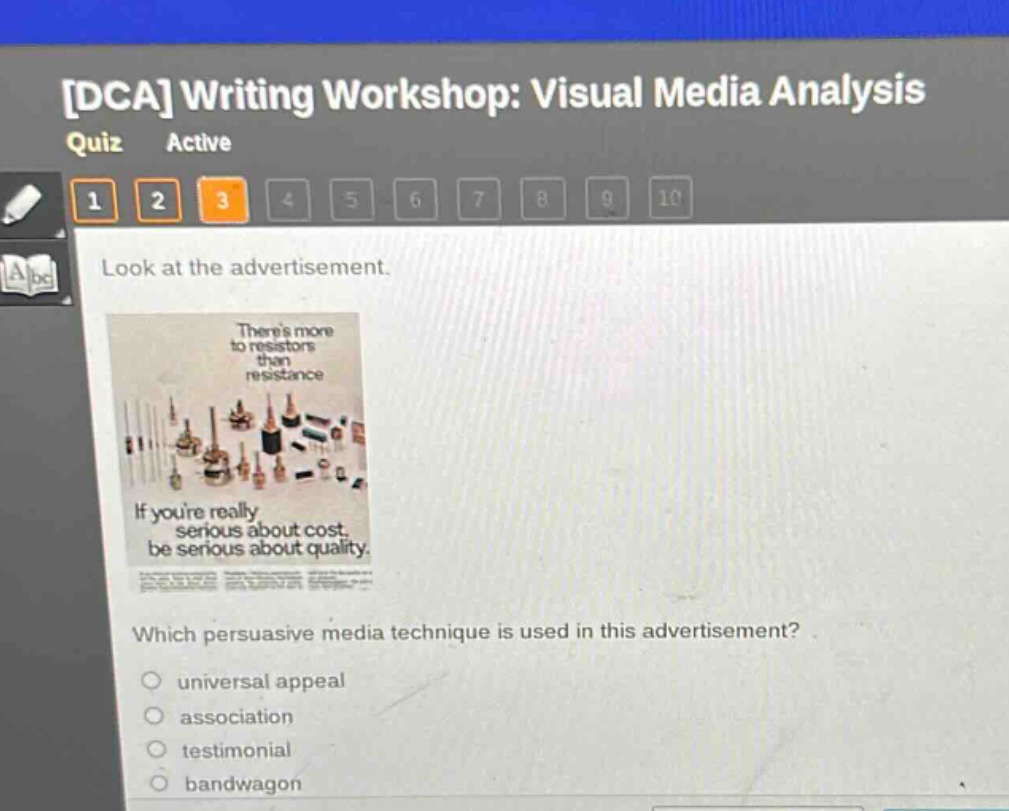 dca writing workshop: visual media analysis quiz active 1 2 3 4 5 6 7 8 9 10 look at the advertisement. theres more to resistors than resistance if youre really serious about cost, be serious about quality. which persuasive media technique is used in this advertisement? universal appeal association testimonial bandwagon