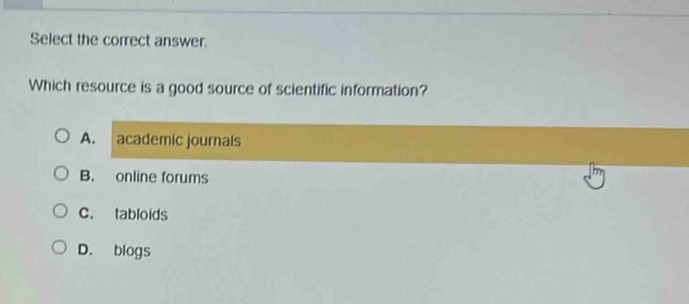 select the correct answer. which resource is a good source of scientific information? a. academic journals b. online forums c. tabloids d. blogs