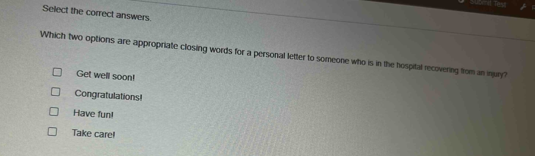 select the correct answers. which two options are appropriate closing words for a personal letter to someone who is in the hospital recovering from an injury? get well soon! congratulations! have fun! take care!