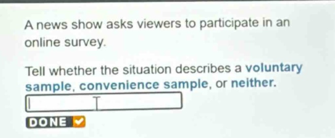 a news show asks viewers to participate in an online survey. tell whether the situation describes a voluntary sample, convenience sample, or neither.