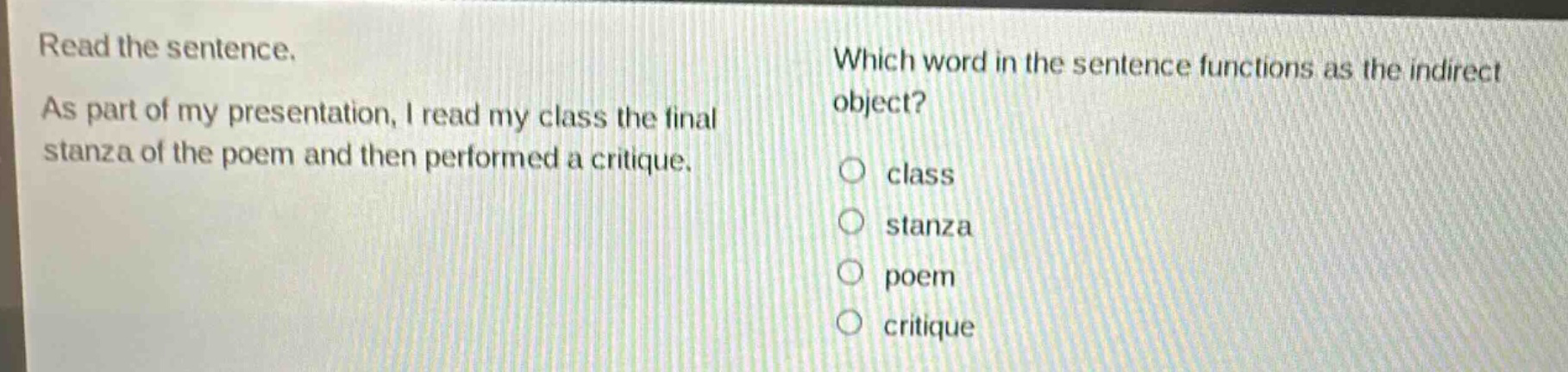 read the sentence. as part of my presentation, i read my class the final stanza of the poem and then performed a critique. which word in the sentence functions as the indirect object? class stanza poem critique