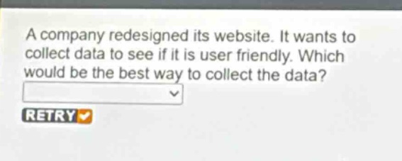 a company redesigned its website. it wants to collect data to see if it is user friendly. which would be the best way to collect the data?