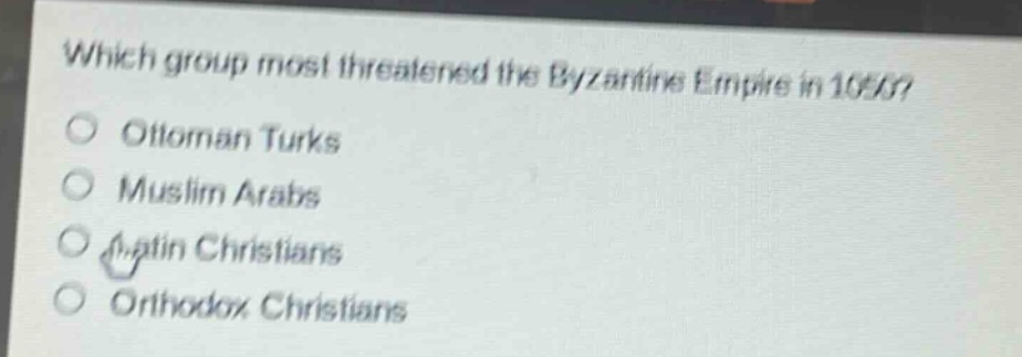 which group most threatened the byzantine empire in 1050?\nottoman turks\nmuslim arabs\nlatin christians\northodox christians