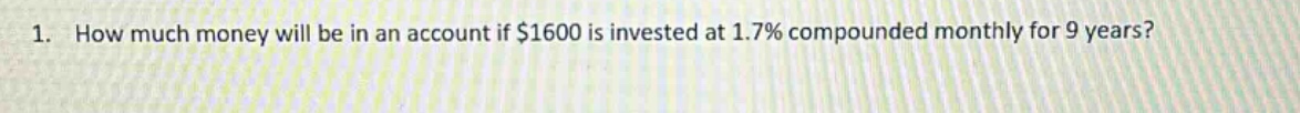 1. how much money will be in an account if $1600 is invested at 1.7% compounded monthly for 9 years?