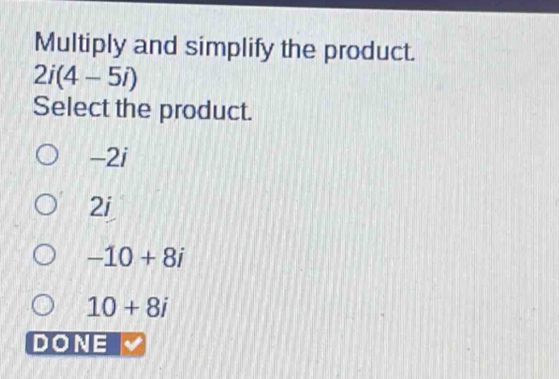 multiply and simplify the product. 2i(4 - 5i) select the product. -2i 2i -10 + 8i 10 + 8i done