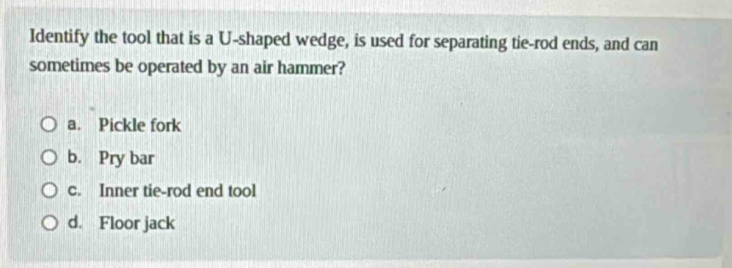 identify the tool that is a u - shaped wedge, is used for separating tie - rod ends, and can sometimes be operated by an air hammer?\no a. pickle fork\no b. pry bar\no c. inner tie - rod end tool\no d. floor jack