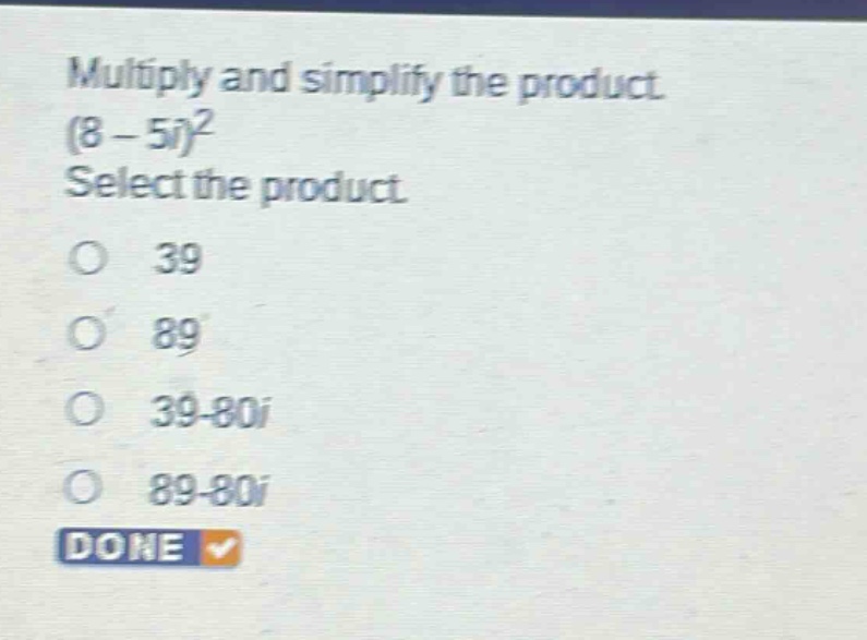 multiply and simplify the product. (8 - 5i)^2 select the product. 39 89 39 - 80i 89 - 80i done