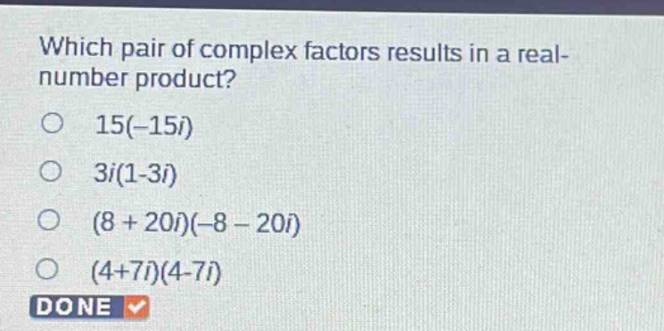 which pair of complex factors results in a real - number product?\n15(-15i)\n3i(1 - 3i)\n(8 + 20i)(-8 - 20i)\n(4 + 7i)(4 - 7i)