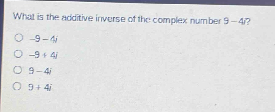 what is the additive inverse of the complex number 9 - 4i?\n-9 - 4i\n-9 + 4i\n9 - 4i\n9 + 4i