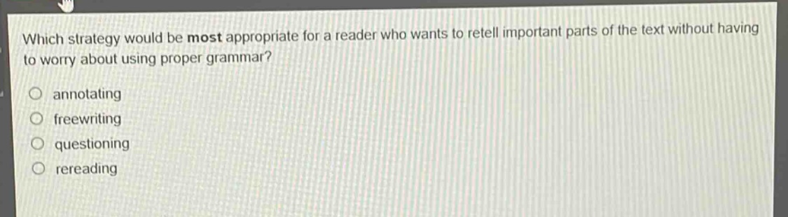 which strategy would be most appropriate for a reader who wants to retell important parts of the text without having to worry about using proper grammar? annotating freewriting questioning rereading