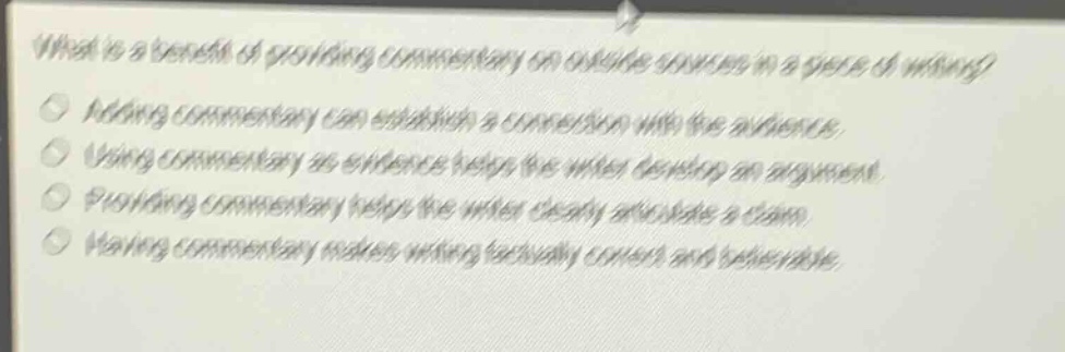 what is a benefit of providing commentary on outside sources in a piece of writing? adding commentary can establish a connection with the audience. using commentary as evidence helps the writer develop an argument. providing commentary helps the writer clearly articulate a claim. having commentary makes writing factually correct and believable.