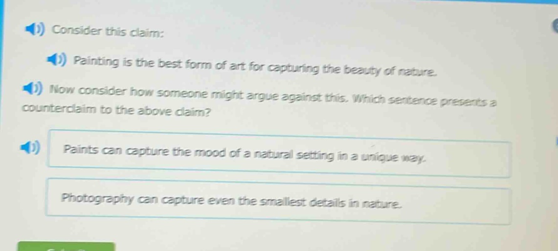 consider this claim: painting is the best form of art for capturing the beauty of nature. now consider how someone might argue against this. which sentence presents a counter - claim to the above claim? paints can capture the mood of a natural setting in a unique way. photography can capture even the smallest details in nature.