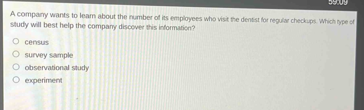a company wants to learn about the number of its employees who visit the dentist for regular checkups. which type of study will best help the company discover this information? census survey sample observational study experiment