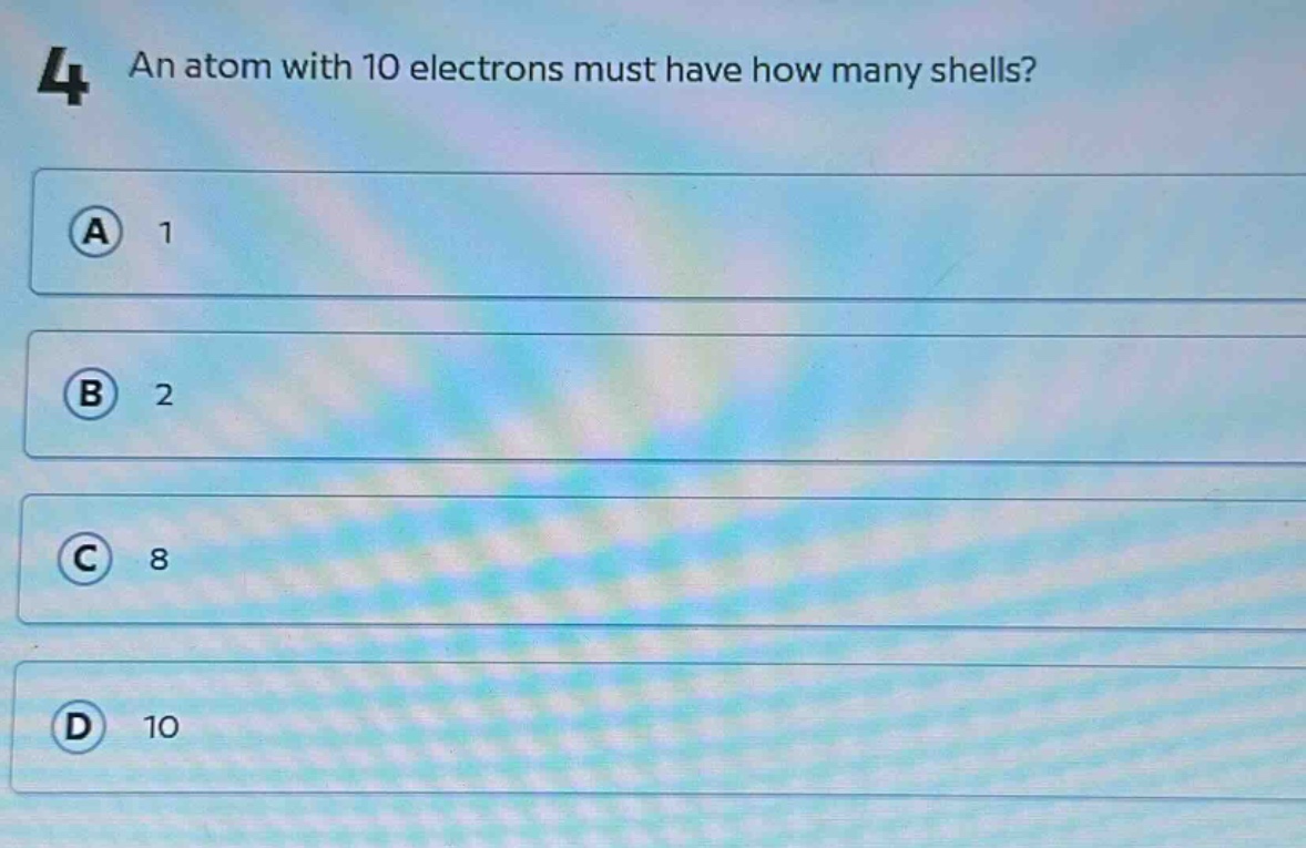 4 an atom with 10 electrons must have how many shells? a 1 b 2 c 8 d 10