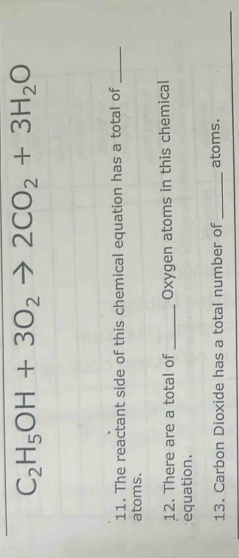 c2h5oh + 3o2 → 2co2 + 3h2o\n11. the reactant side of this chemical equation has a total of ___ atoms.\n12. there are a total of ___ oxygen atoms in this chemical equation.\n13. carbon dioxide has a total number of ___ atoms.