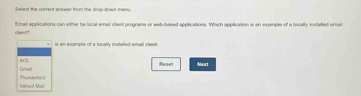 select the correct answer from the drop - down menu. email applications can either be local email client programs or web - based applications. which application is an example of a locally installed email client? is an example of a locally installed email client. aol gmail thunderbird yahoo! mail