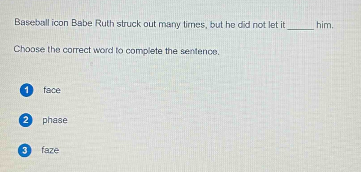 baseball icon babe ruth struck out many times, but he did not let it ______ him. choose the correct word to complete the sentence. 1 face 2 phase 3 faze