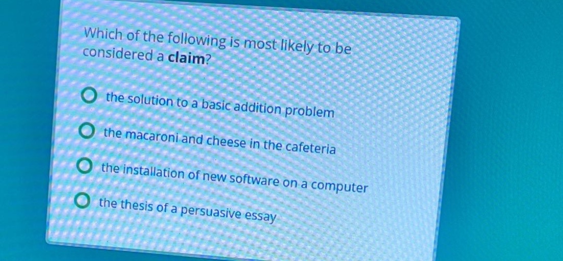 which of the following is most likely to be considered a claim? the solution to a basic addition problem the macaroni and cheese in the cafeteria the installation of new software on a computer the thesis of a persuasive essay