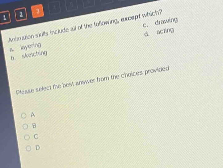 animation skills include all of the following, except which? a. layering b. sketching c. drawing d. acting please select the best answer from the choices provided