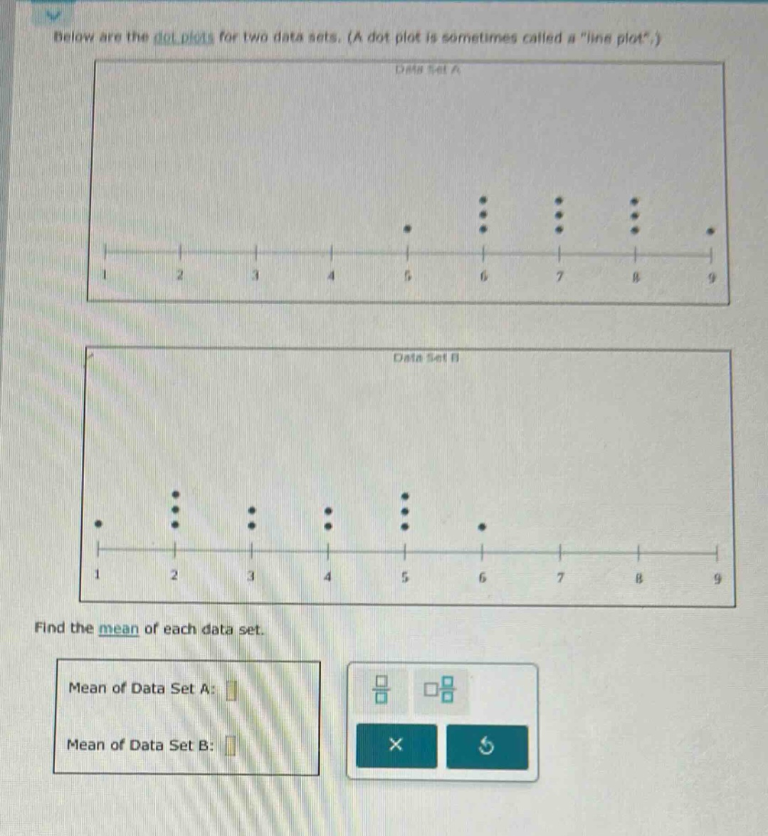 below are the dot - plots for two data sets. (a dot plot is sometimes called a \line plot\.) find the mean of each data set. mean of data set a: mean of data set b:
